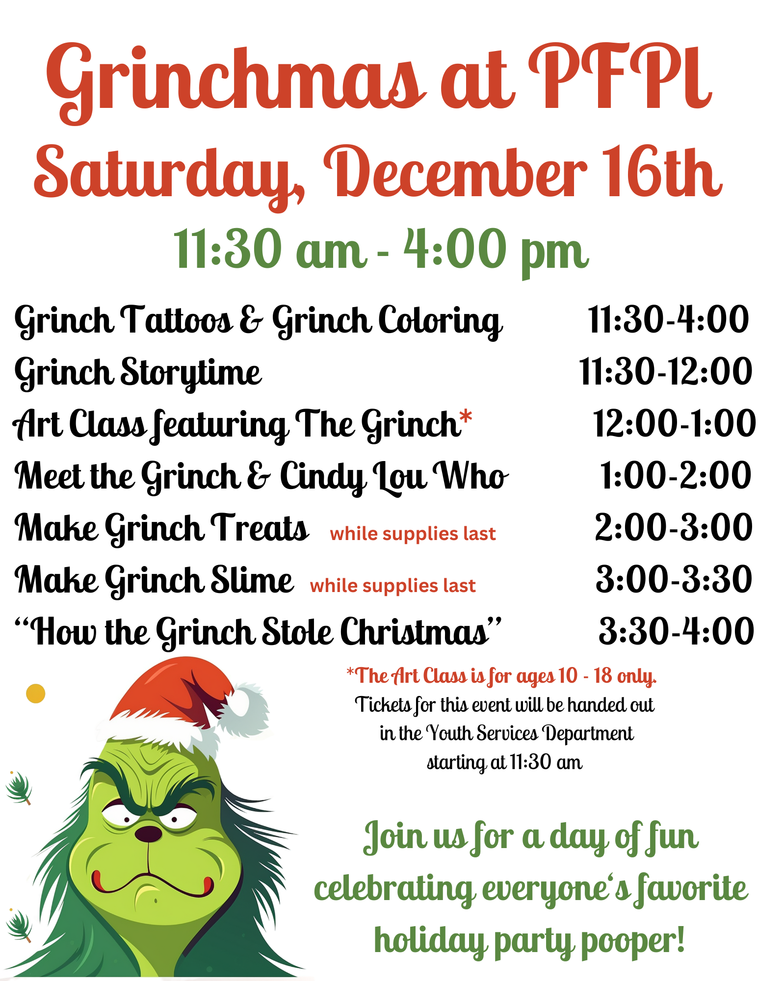 Grinch Tattoos & Grinch Coloring           11:30-4:00 Grinch Storytime                                        11:30-12:00 Art Class featuring The Grinch*               12:00-1:00 Meet the Grinch & Cindy Lou Who            1:00-2:00 Make Grinch Treats                                    2:00-3:00 Make Grinch Slime                                      3:00-3:30 “How the Grinch Stole Christmas”            3:30-4:00