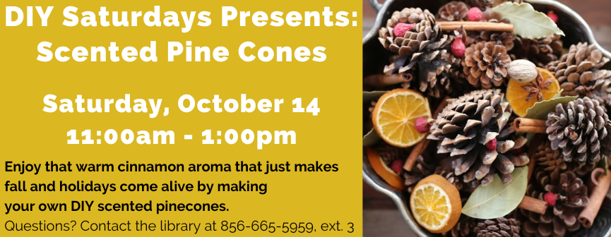 DIY Saturdays Presents: Scented Pine Cones  Saturday, October 14 11:00am - 1:00pm.  Enjoy that warm cinnamon aroma that just makes fall and holidays come alive by making  your own DIY scented pinecones.  Questions? Contact the library at 856-665-5959, ext. 3