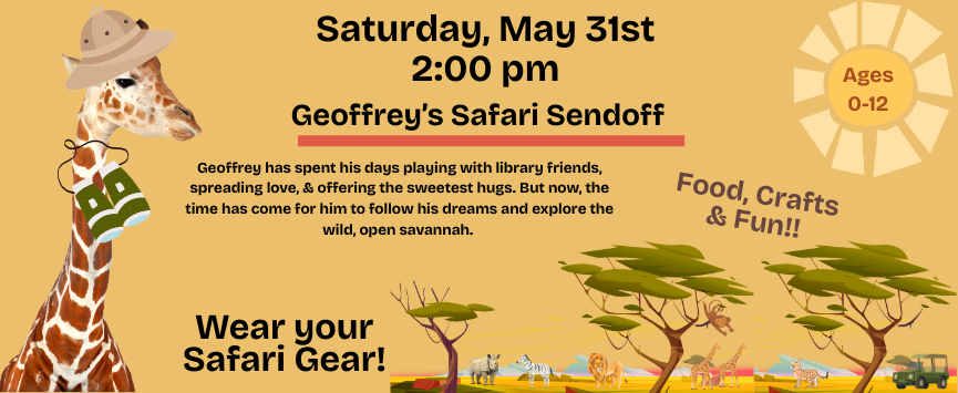 Geoffrey’s Safari Sendoff. Saturday, May 31st 2:00 pm. Ages 0-12. Geoffrey has spent his days playing with library friends, spreading love, & offering the sweetest hugs. But now, the time has come for him to follow his dreams and explore the wild, open savannah. Wear your Safari Gear! Food, Crafts & Fun!! 